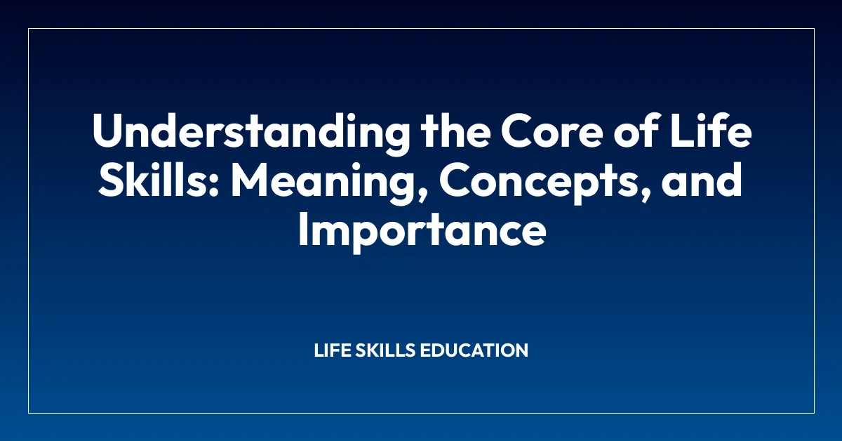 Understanding the Core of Life Skills: Meaning, Concepts, and Importance