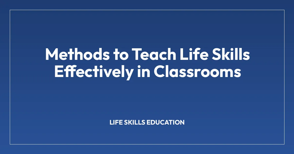 Methods to Teach Life Skills Effectively in Classrooms